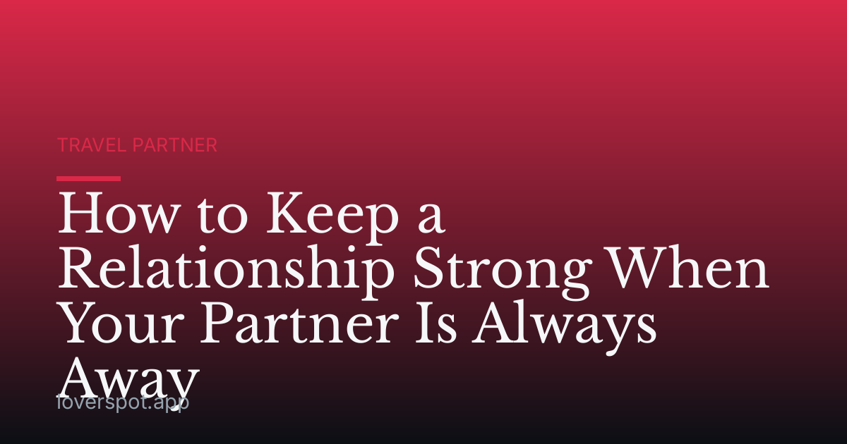 How to Keep a Relationship Strong When Your Partner Is Always Away
