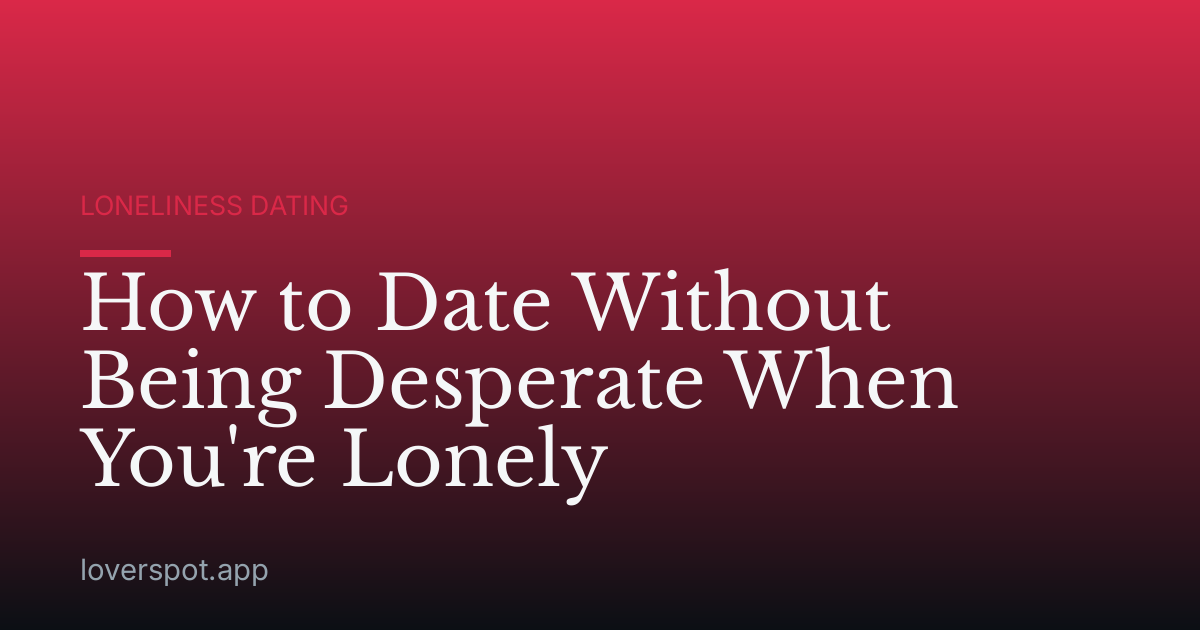 How to Date Without Being Desperate When You're Lonely