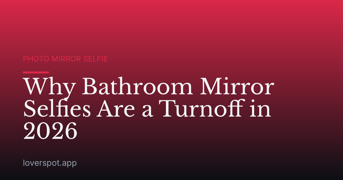 Why Bathroom Mirror Selfies Are a Turnoff in 2026