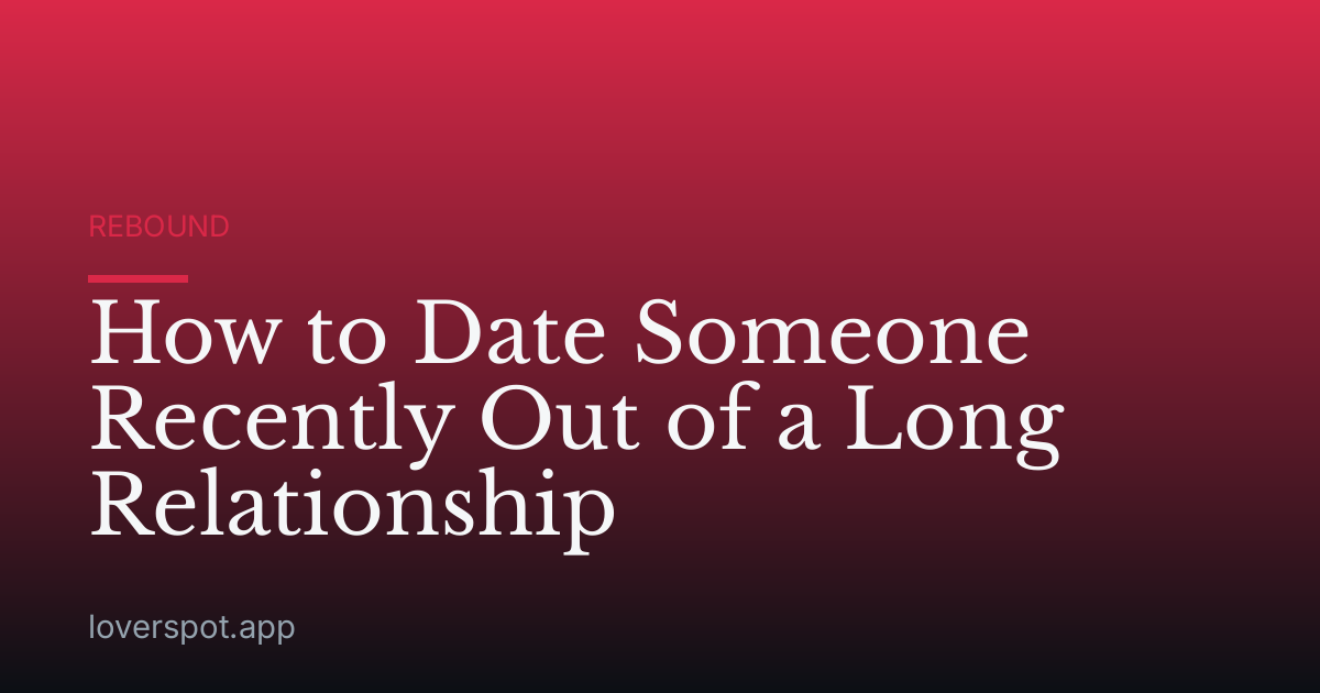 How to Date Someone Recently Out of a Long Relationship
