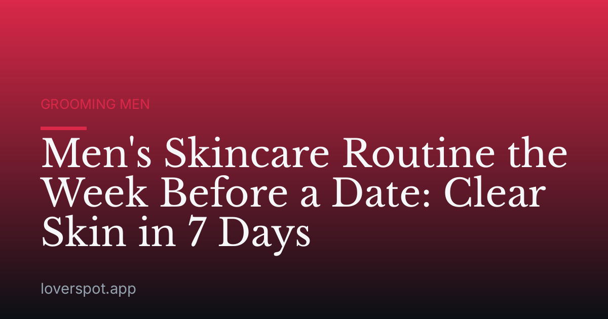 Men's Skincare Routine the Week Before a Date: Clear Skin in 7 Days