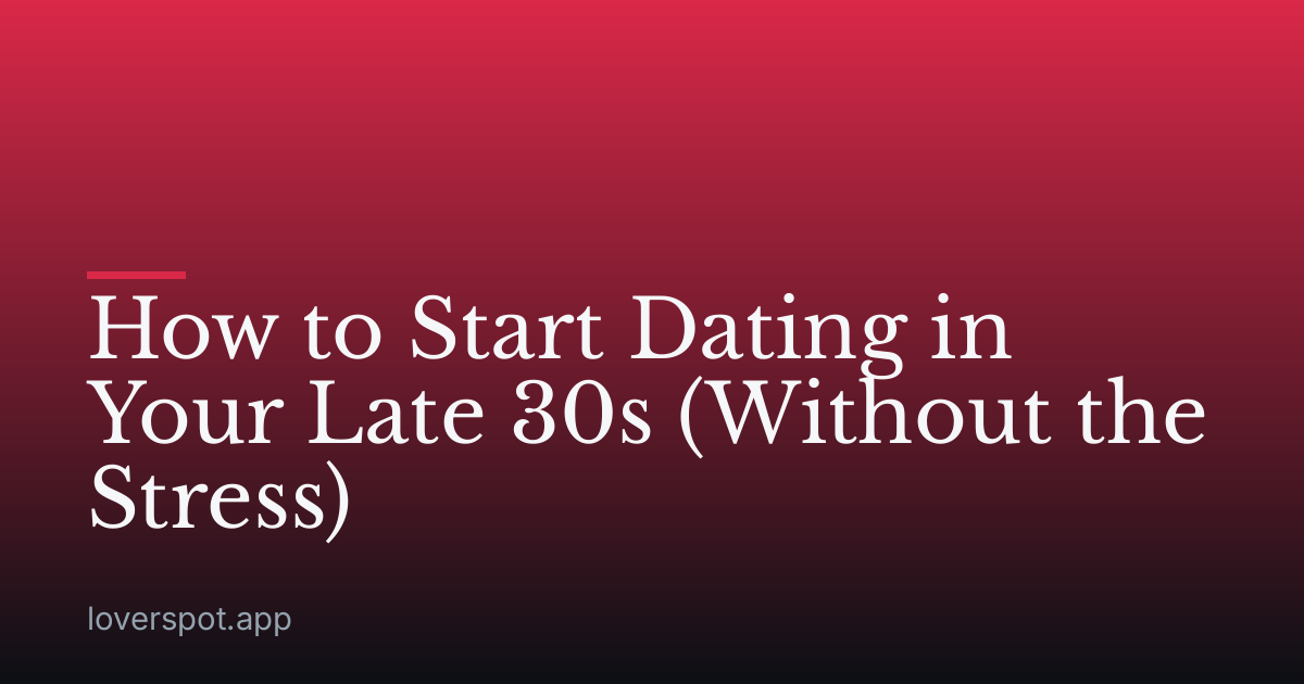 How to Start Dating in Your Late 30s (Without the Stress)
