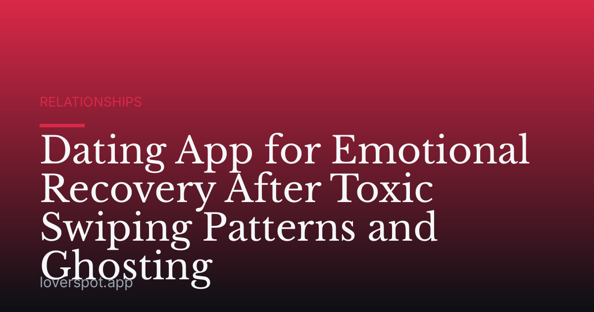 Dating App for Emotional Recovery After Toxic Swiping Patterns and Ghosting