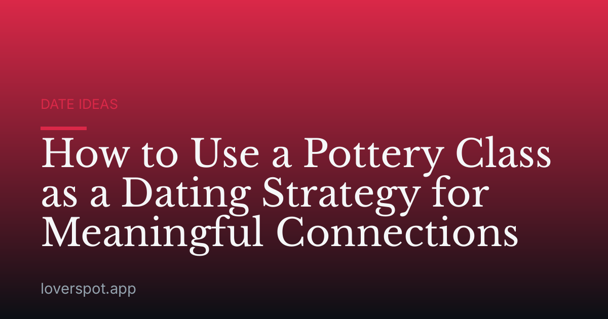 How to Use a Pottery Class as a Dating Strategy for Meaningful Connections