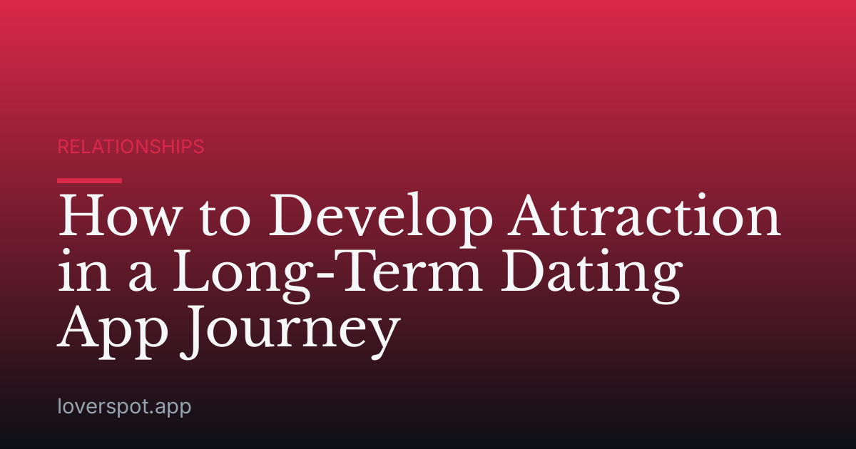 How to Develop Attraction in a Long-Term Dating App Journey