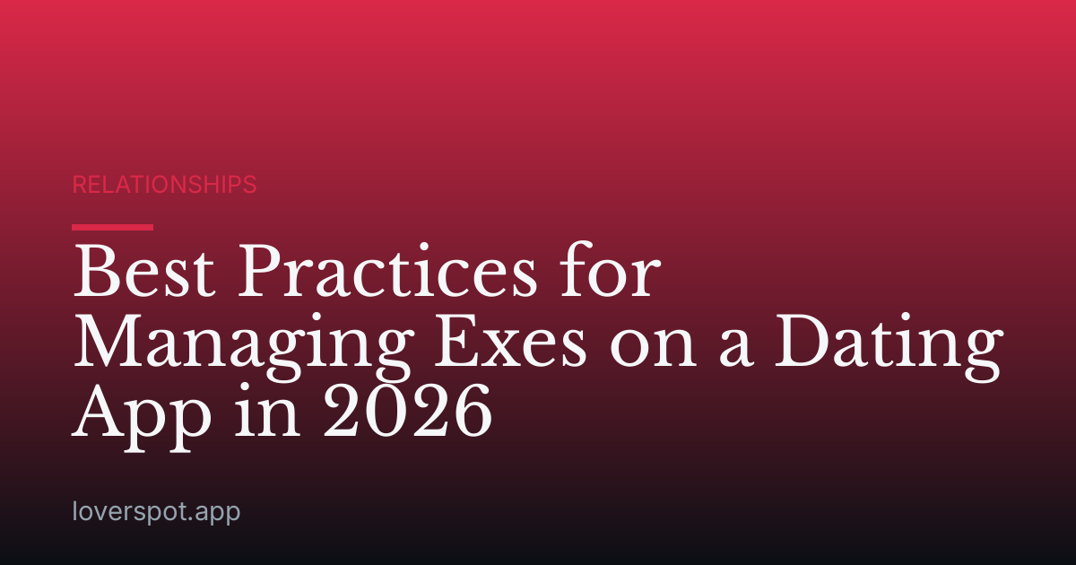 Best Practices for Managing Exes on a Dating App in 2026