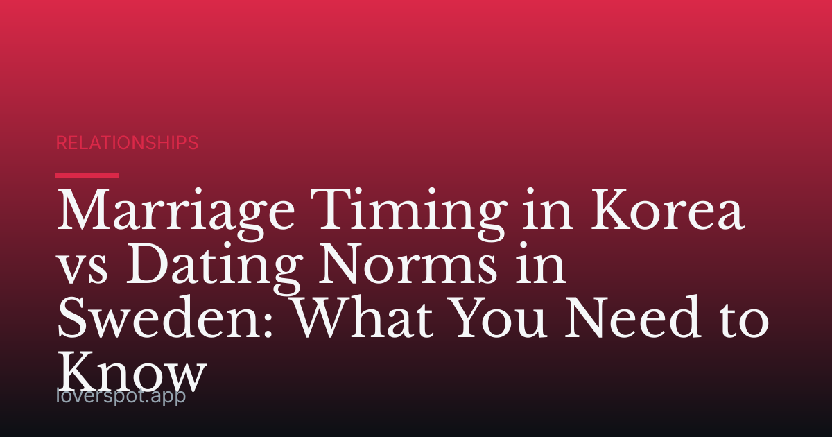 Marriage Timing in Korea vs Dating Norms in Sweden: What You Need to Know