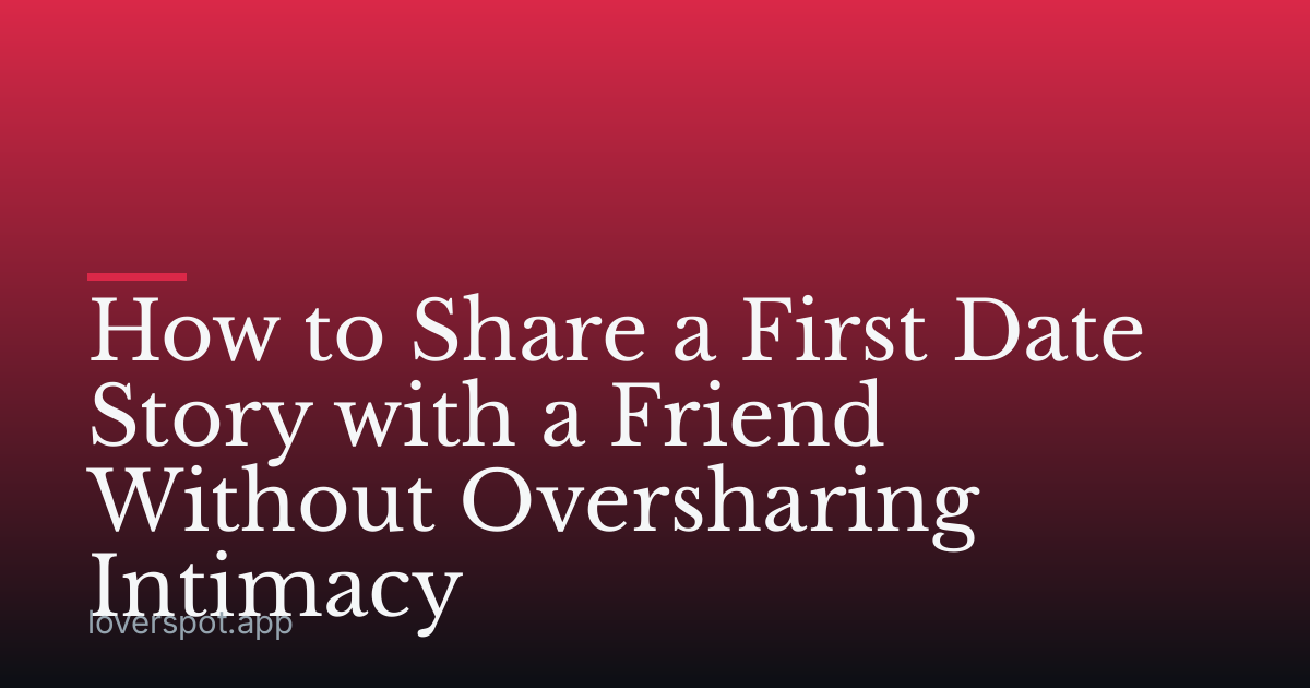 How to Share a First Date Story with a Friend Without Oversharing Intimacy