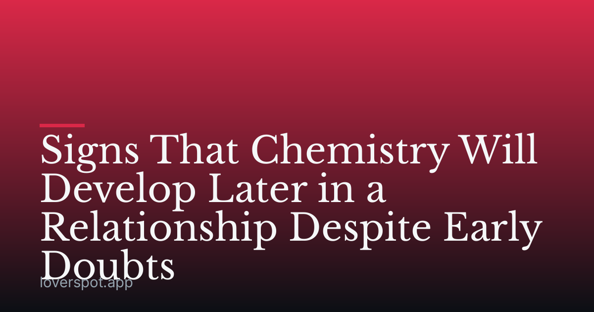 Signs That Chemistry Will Develop Later in a Relationship Despite Early Doubts