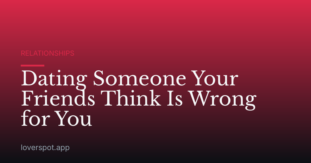 Dating Someone Your Friends Think Is Wrong for You