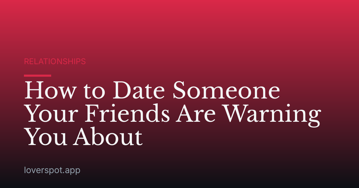 How to Date Someone Your Friends Are Warning You About