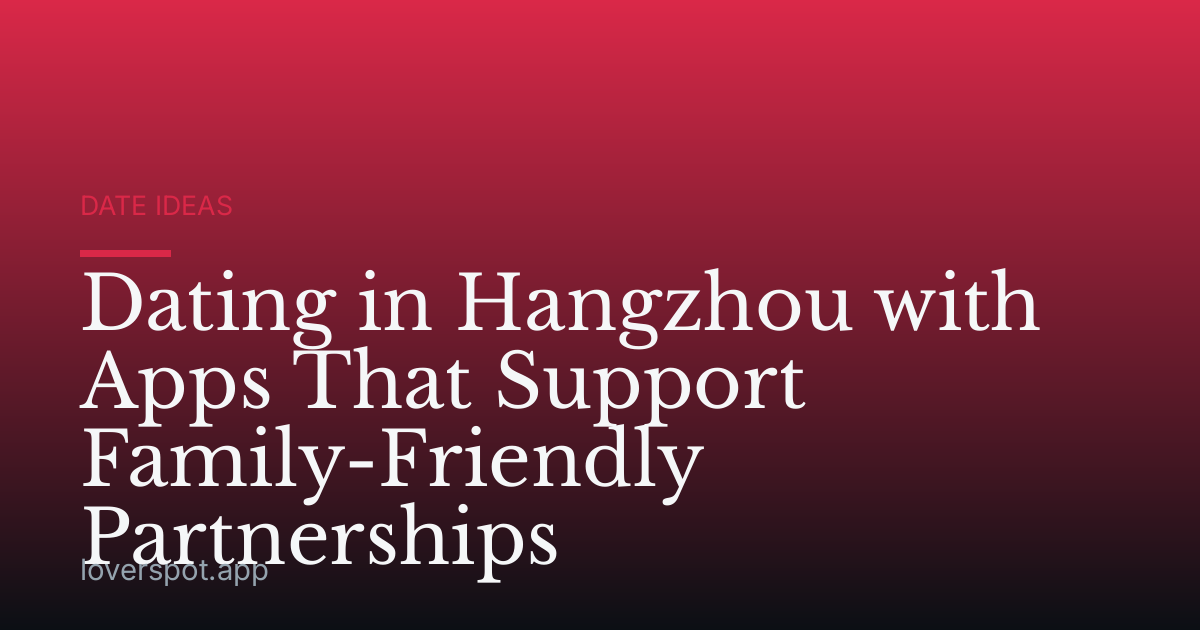 Dating in Hangzhou with Apps That Support Family-Friendly Partnerships