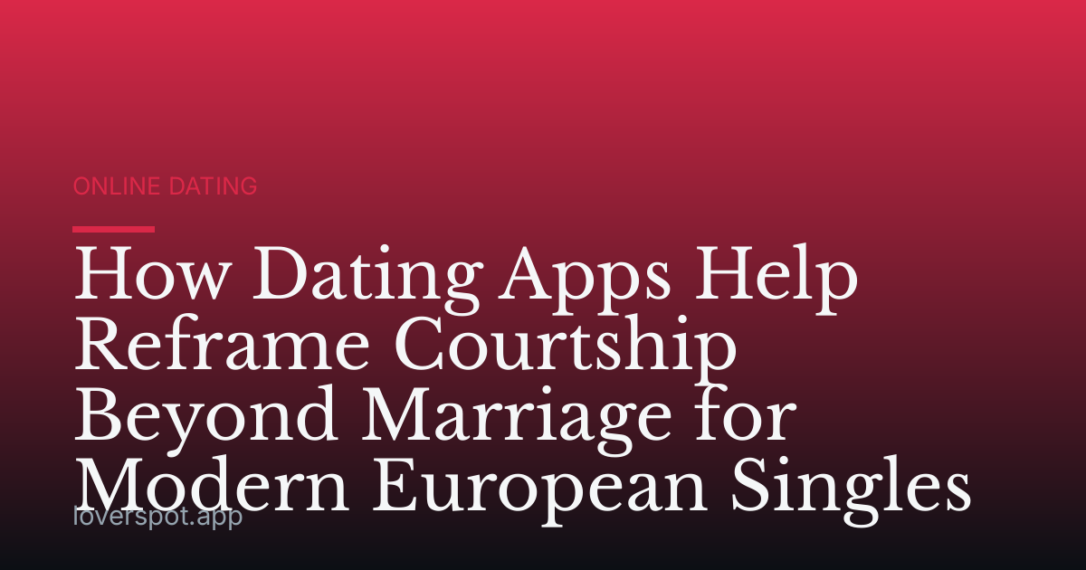 How Dating Apps Help Reframe Courtship Beyond Marriage for Modern European Singles