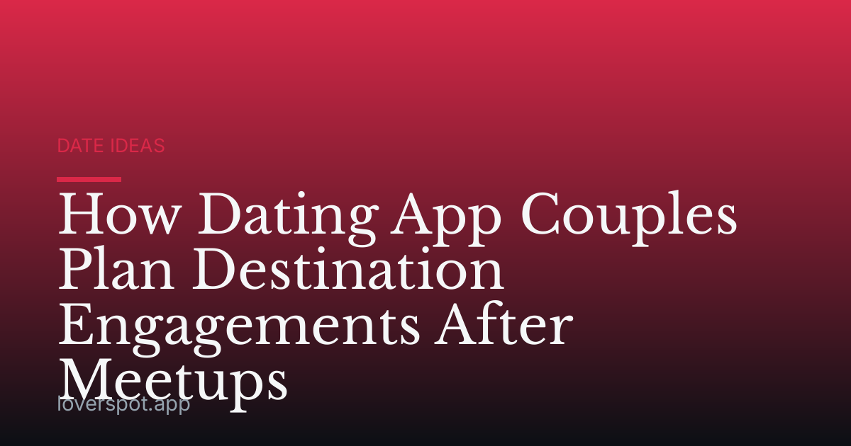 How Dating App Couples Plan Destination Engagements After Meetups