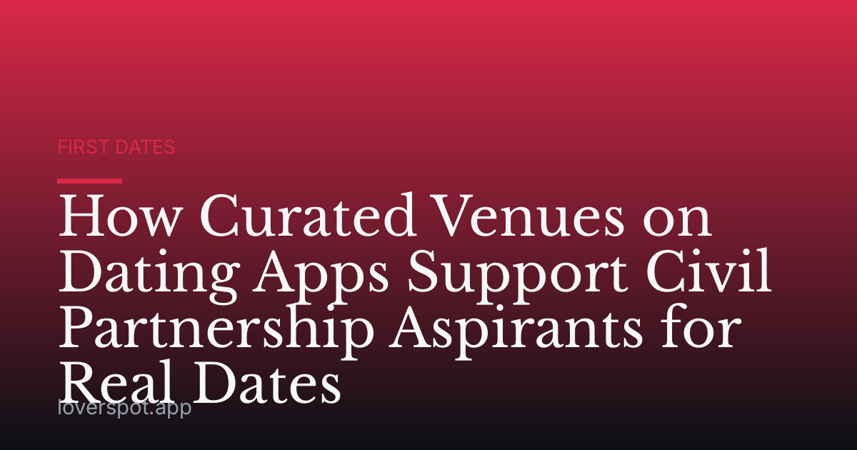 How Curated Venues on Dating Apps Support Civil Partnership Aspirants for Real Dates