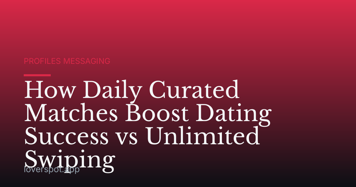 How Daily Curated Matches Boost Dating Success vs Unlimited Swiping