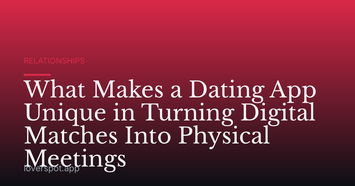 What Makes a Dating App Unique in Turning Digital Matches Into Physical Meetings