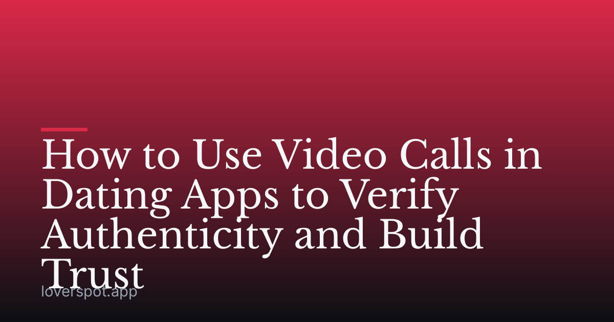 How to Use Video Calls in Dating Apps to Verify Authenticity and Build Trust