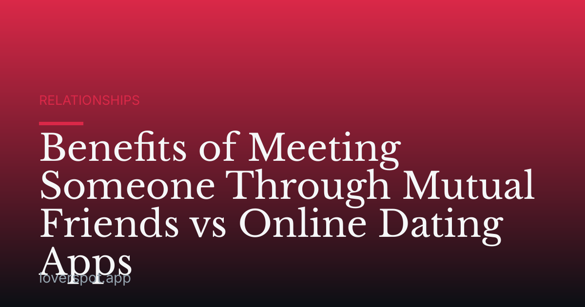 Benefits of Meeting Someone Through Mutual Friends vs Online Dating Apps