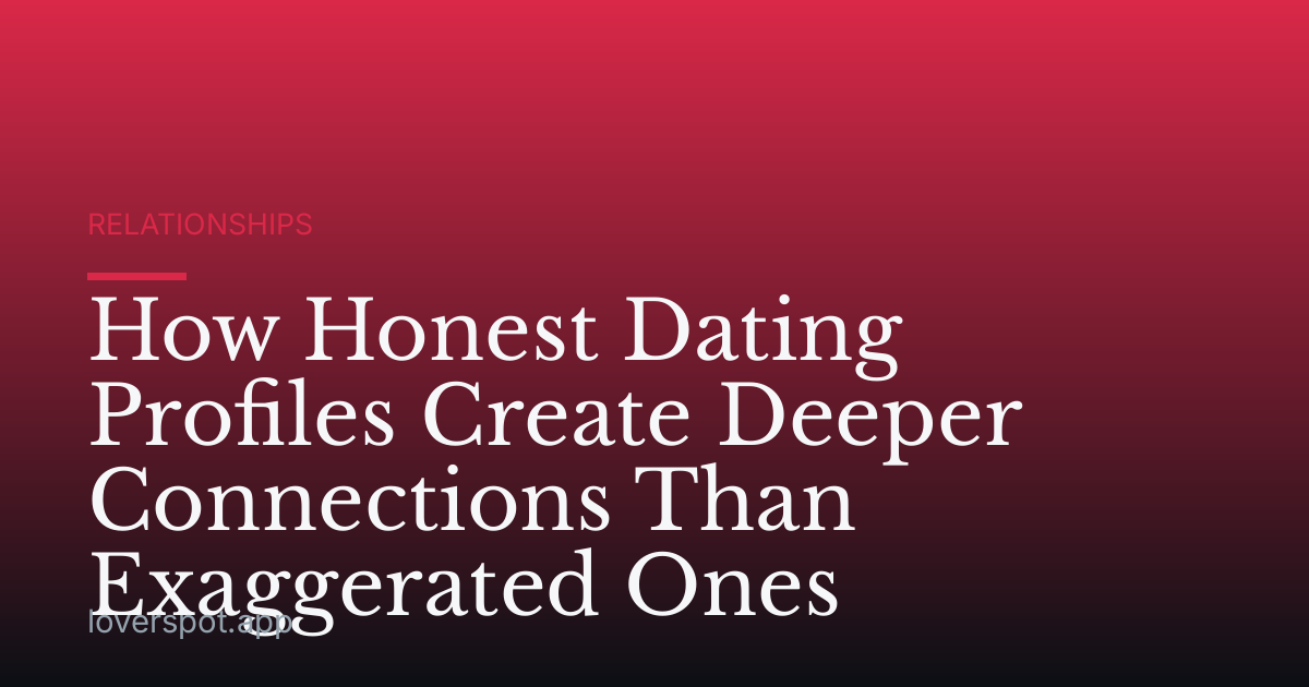 How Honest Dating Profiles Create Deeper Connections Than Exaggerated Ones