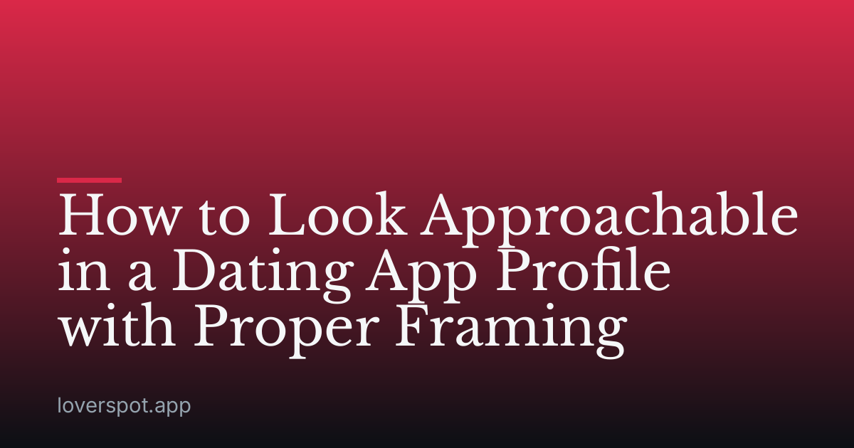 How to Look Approachable in a Dating App Profile with Proper Framing