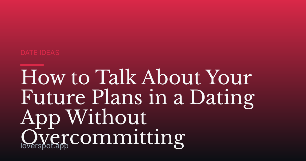 How to Talk About Your Future Plans in a Dating App Without Overcommitting