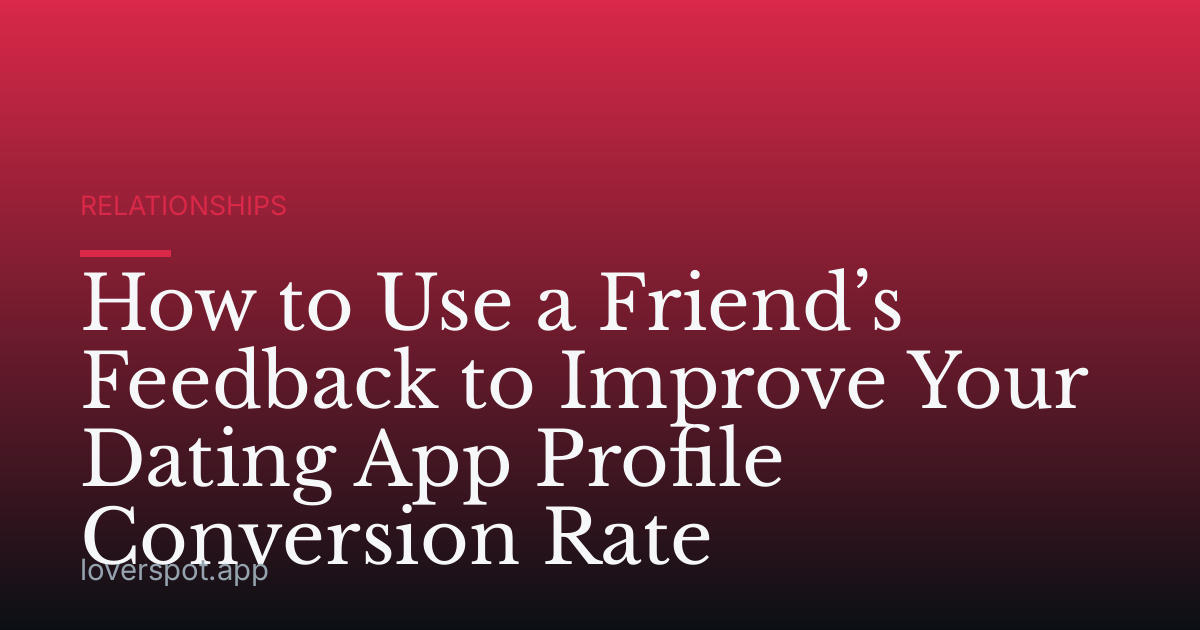 How to Use a Friend’s Feedback to Improve Your Dating App Profile Conversion Rate