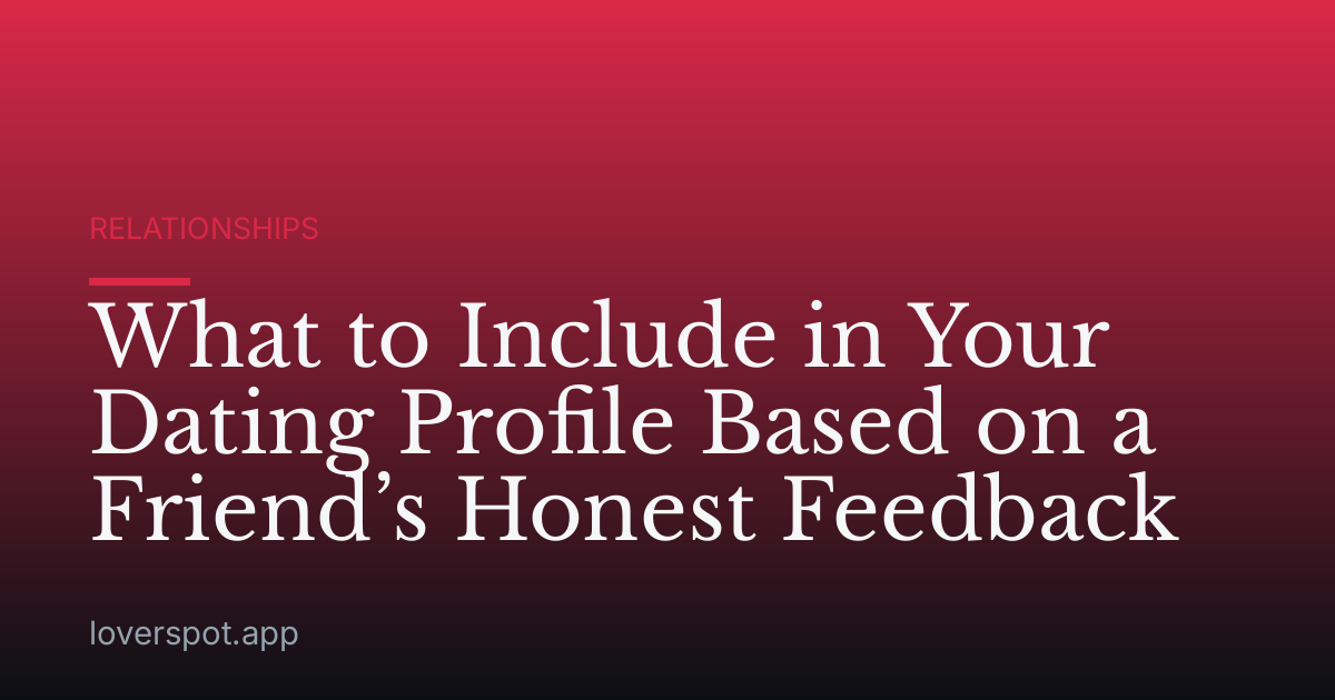 What to Include in Your Dating Profile Based on a Friend’s Honest Feedback