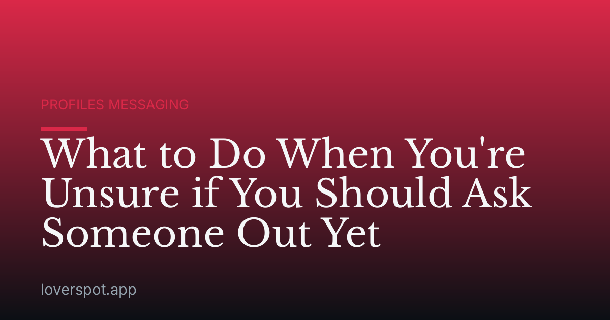 What to Do When You're Unsure if You Should Ask Someone Out Yet