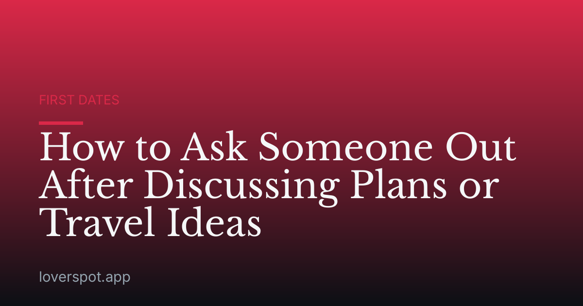 How to Ask Someone Out After Discussing Plans or Travel Ideas