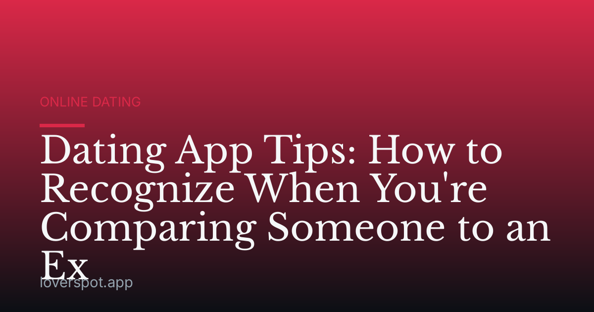Dating App Tips: How to Recognize When You're Comparing Someone to an Ex