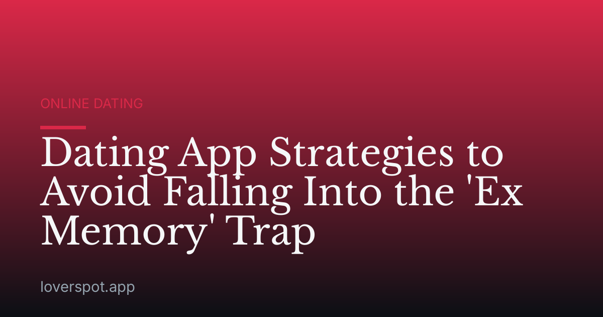 Dating App Strategies to Avoid Falling Into the 'Ex Memory' Trap