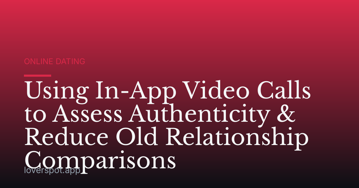 Using In-App Video Calls to Assess Authenticity & Reduce Old Relationship Comparisons