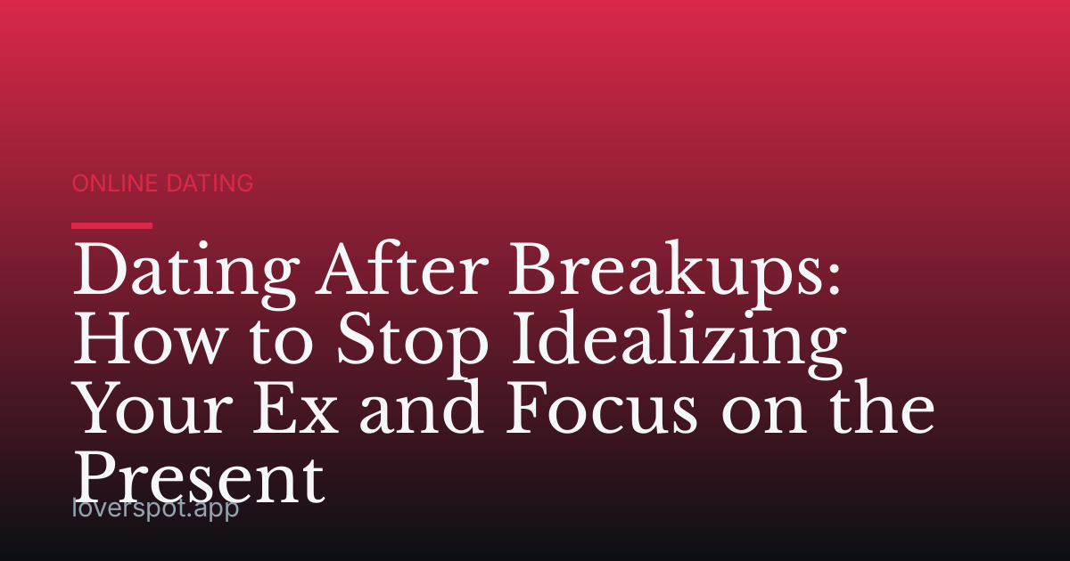 Dating After Breakups: How to Stop Idealizing Your Ex and Focus on the Present
