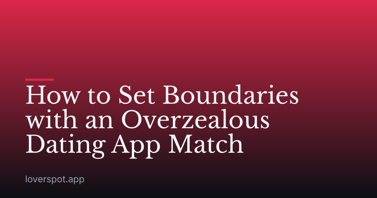 How to Set Boundaries with an Overzealous Dating App Match
