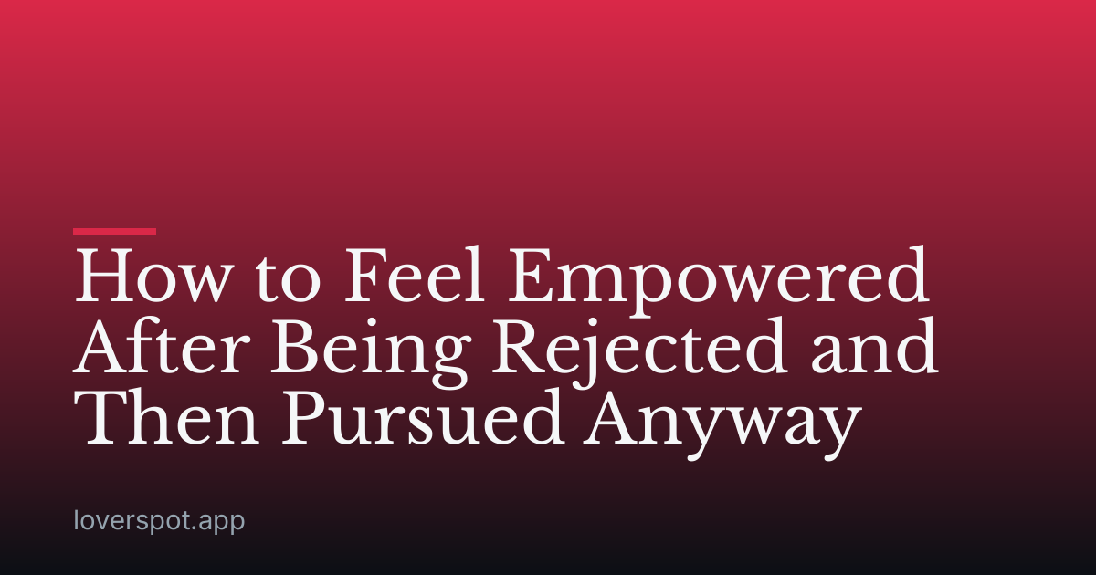 How to Feel Empowered After Being Rejected and Then Pursued Anyway