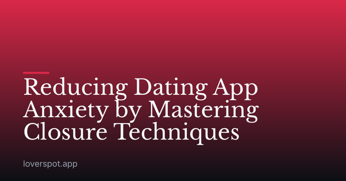 Reducing Dating App Anxiety by Mastering Closure Techniques