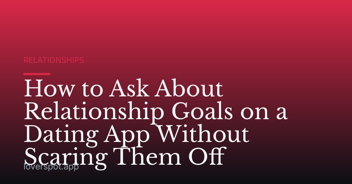 How to Ask About Relationship Goals on a Dating App Without Scaring Them Off