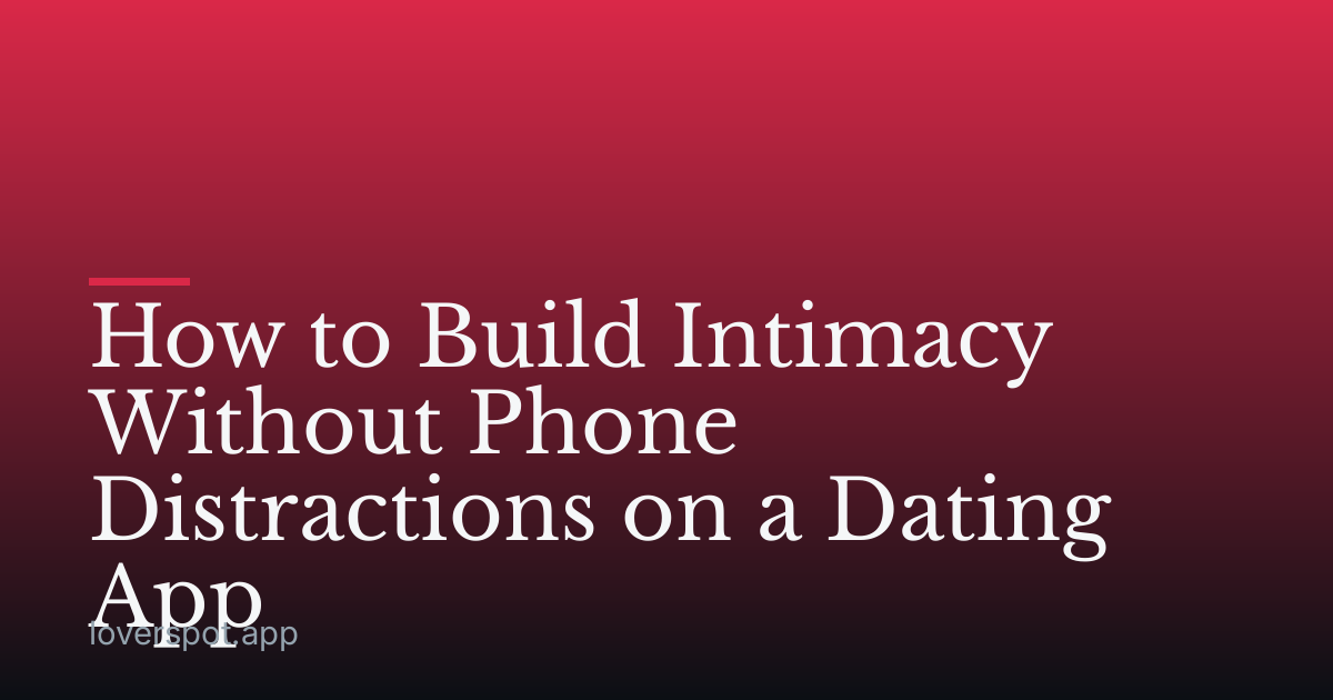 How to Build Intimacy Without Phone Distractions on a Dating App