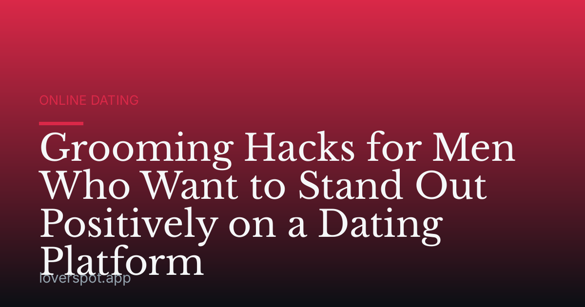 Grooming Hacks for Men Who Want to Stand Out Positively on a Dating Platform