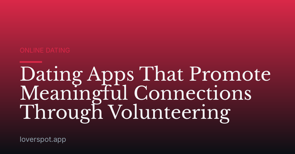 Dating Apps That Promote Meaningful Connections Through Volunteering