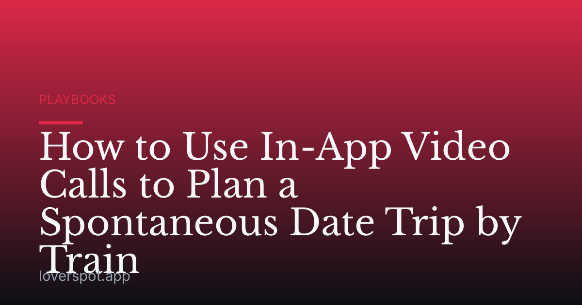 How to Use In-App Video Calls to Plan a Spontaneous Date Trip by Train