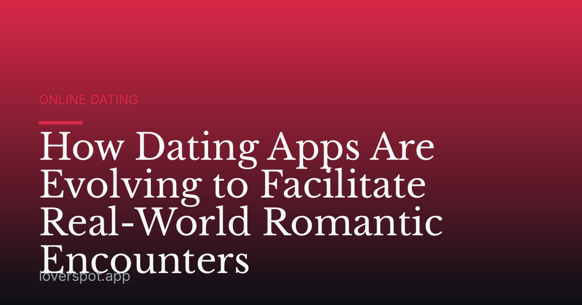 How Dating Apps Are Evolving to Facilitate Real-World Romantic Encounters