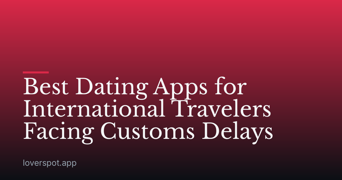 Best Dating Apps for International Travelers Facing Customs Delays