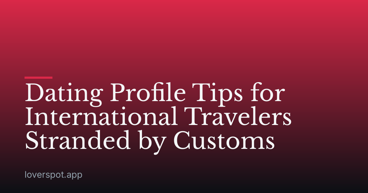 Dating Profile Tips for International Travelers Stranded by Customs