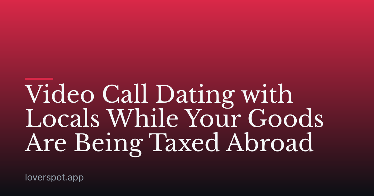 Video Call Dating with Locals While Your Goods Are Being Taxed Abroad