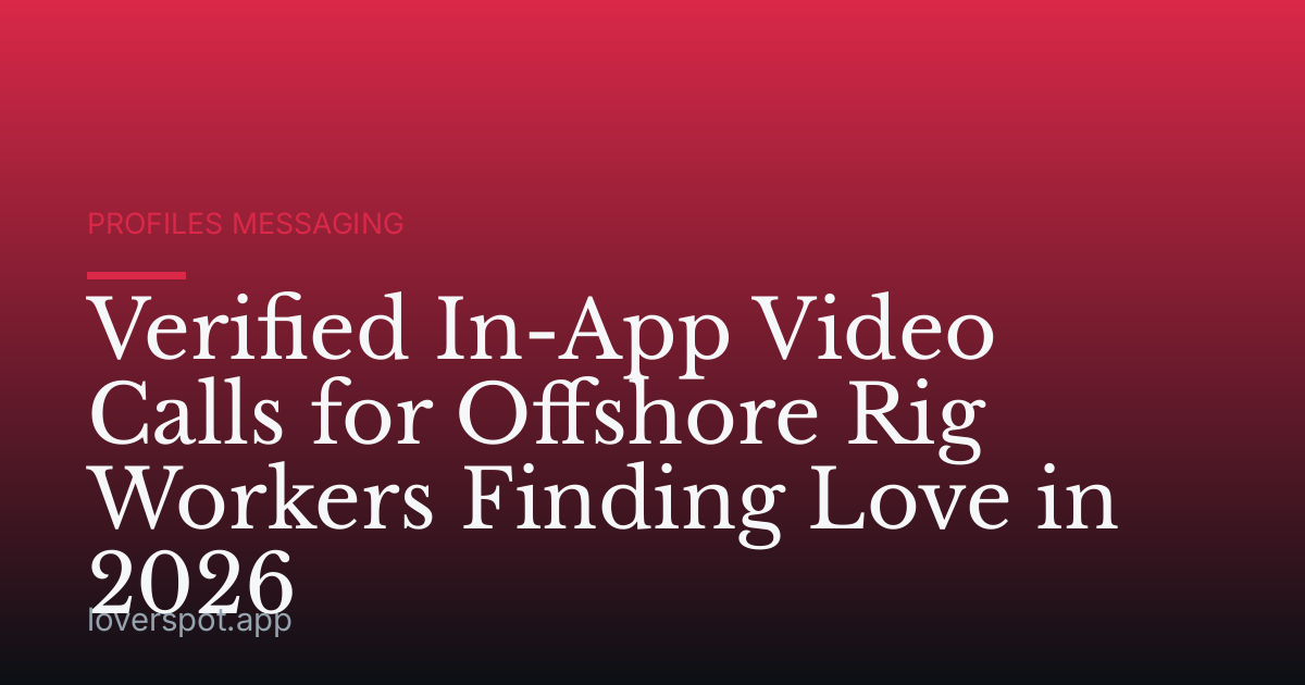 Verified In-App Video Calls for Offshore Rig Workers Finding Love in 2026