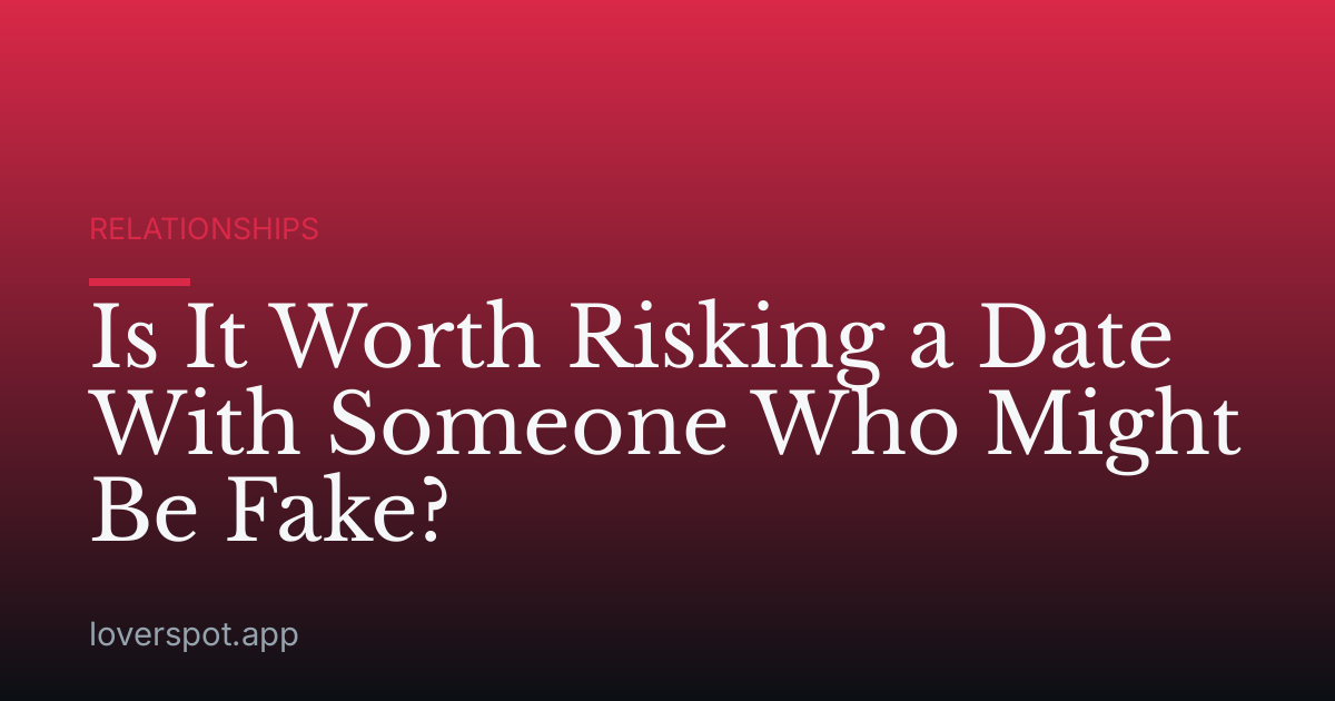 Is It Worth Risking a Date With Someone Who Might Be Fake?
