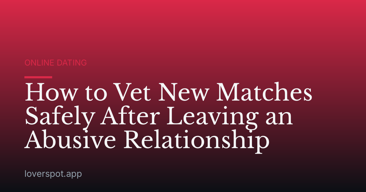 How to Vet New Matches Safely After Leaving an Abusive Relationship
