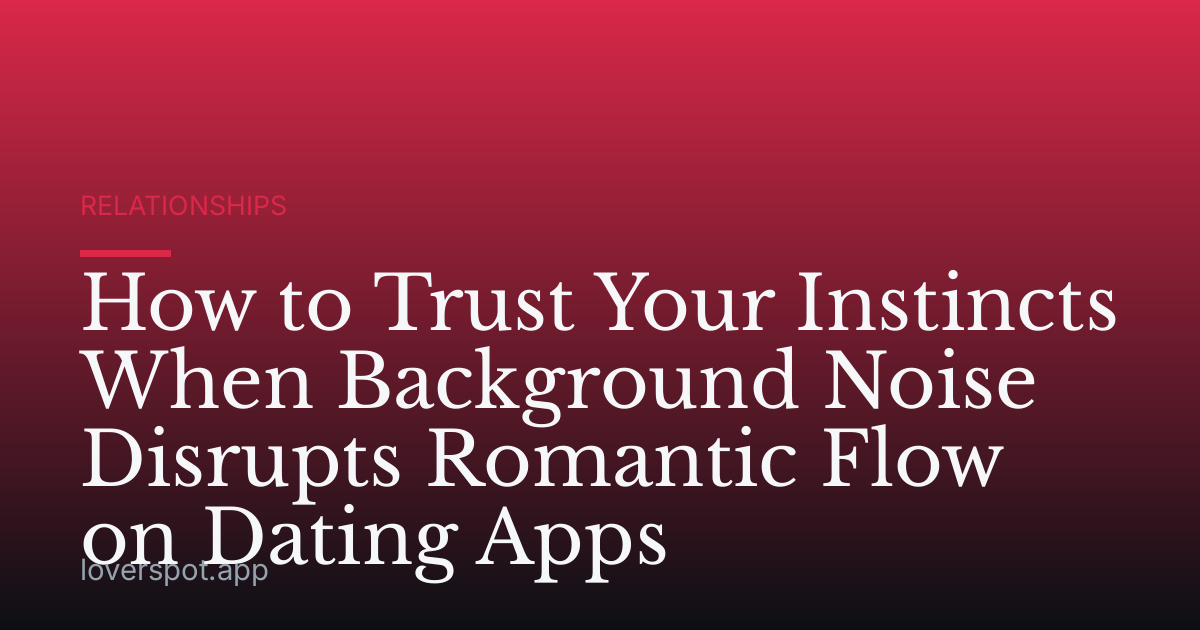 How to Trust Your Instincts When Background Noise Disrupts Romantic Flow on Dating Apps
